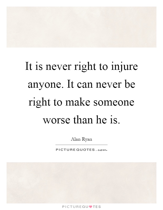 It is never right to injure anyone. It can never be right to make someone worse than he is Picture Quote #1