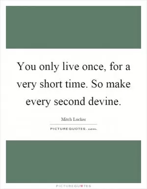 You only live once, for a very short time. So make every second devine Picture Quote #1