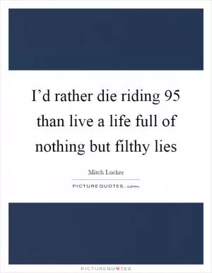 I’d rather die riding 95 than live a life full of nothing but filthy lies Picture Quote #1