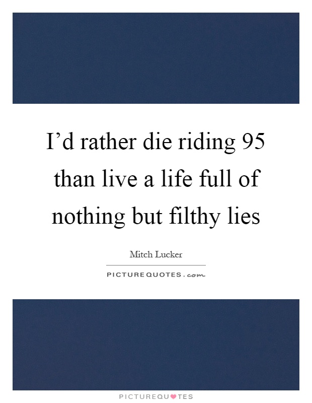 I'd rather die riding 95 than live a life full of nothing but filthy lies Picture Quote #1