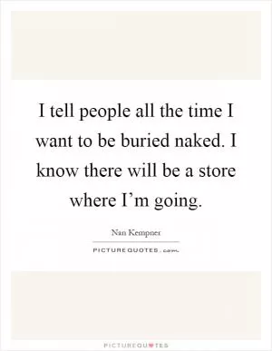 I tell people all the time I want to be buried naked. I know there will be a store where I’m going Picture Quote #1