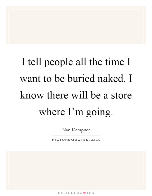 I tell people all the time I want to be buried naked. I know there will be a store where I'm going Picture Quote #1