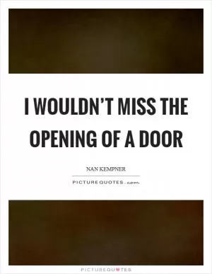 I wouldn’t miss the opening of a door Picture Quote #1