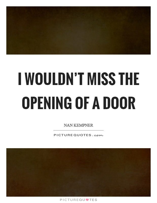 I wouldn't miss the opening of a door Picture Quote #1