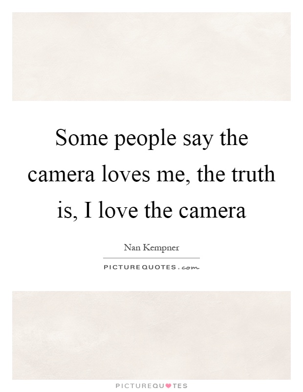 Some people say the camera loves me, the truth is, I love the camera Picture Quote #1