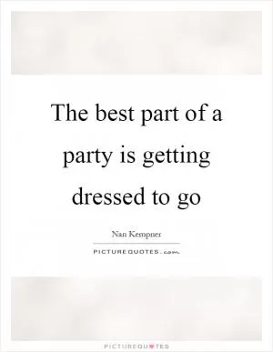 The best part of a party is getting dressed to go Picture Quote #1