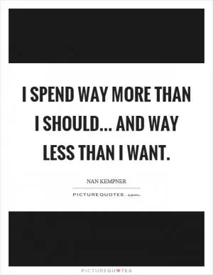 I spend way more than I should... and way less than I want Picture Quote #1