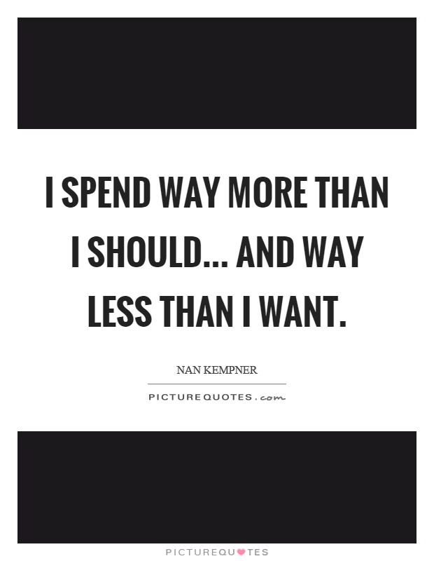 I spend way more than I should... and way less than I want Picture Quote #1