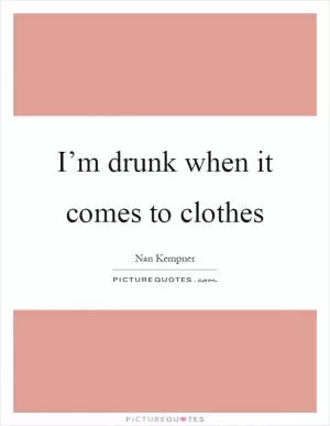 I’m drunk when it comes to clothes Picture Quote #1