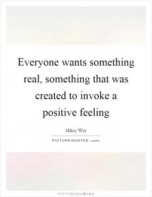 Everyone wants something real, something that was created to invoke a positive feeling Picture Quote #1