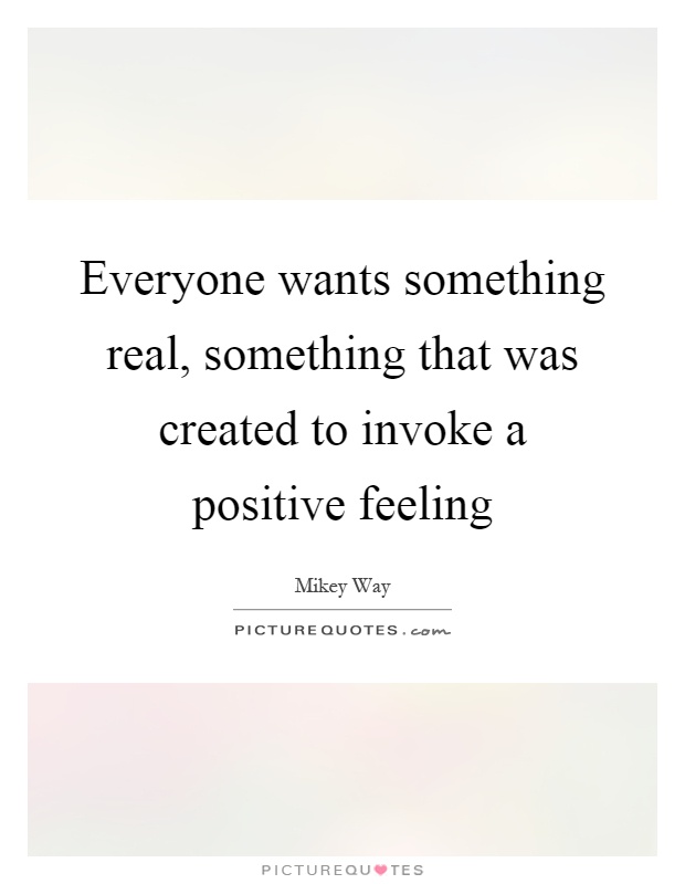 Everyone wants something real, something that was created to invoke a positive feeling Picture Quote #1