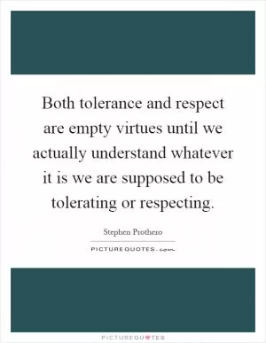 Both tolerance and respect are empty virtues until we actually understand whatever it is we are supposed to be tolerating or respecting Picture Quote #1