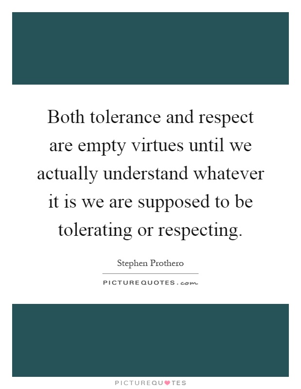 Both tolerance and respect are empty virtues until we actually understand whatever it is we are supposed to be tolerating or respecting Picture Quote #1