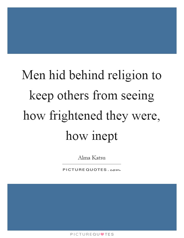 Men hid behind religion to keep others from seeing how frightened they were, how inept Picture Quote #1