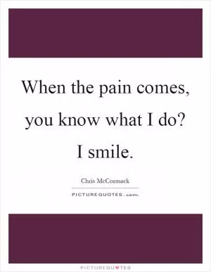 When the pain comes, you know what I do? I smile Picture Quote #1