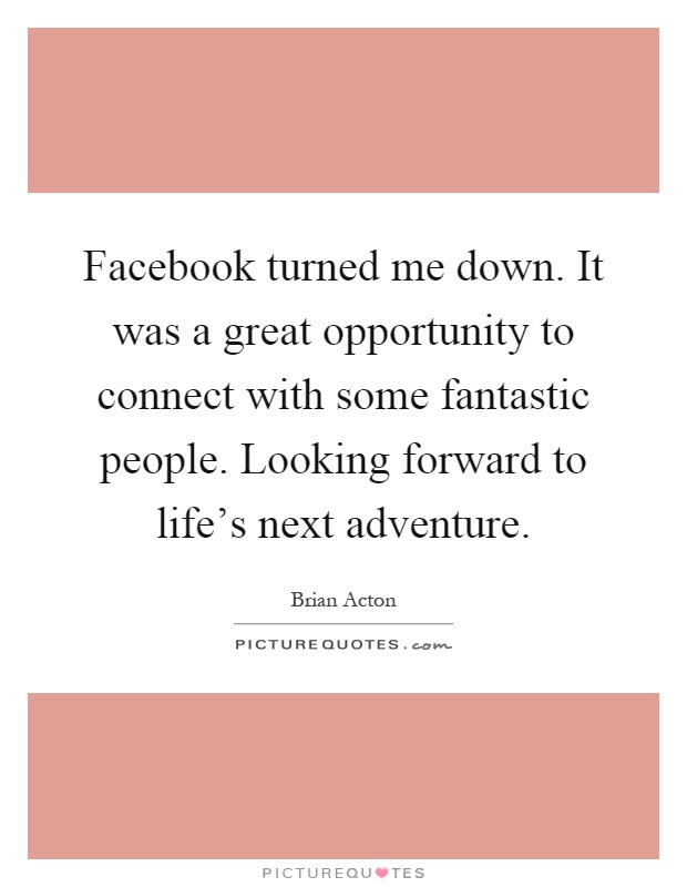 Facebook turned me down. It was a great opportunity to connect with some fantastic people. Looking forward to life's next adventure Picture Quote #1
