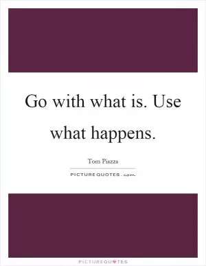 Go with what is. Use what happens Picture Quote #1