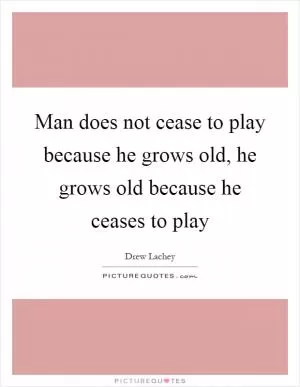 Man does not cease to play because he grows old, he grows old because he ceases to play Picture Quote #1