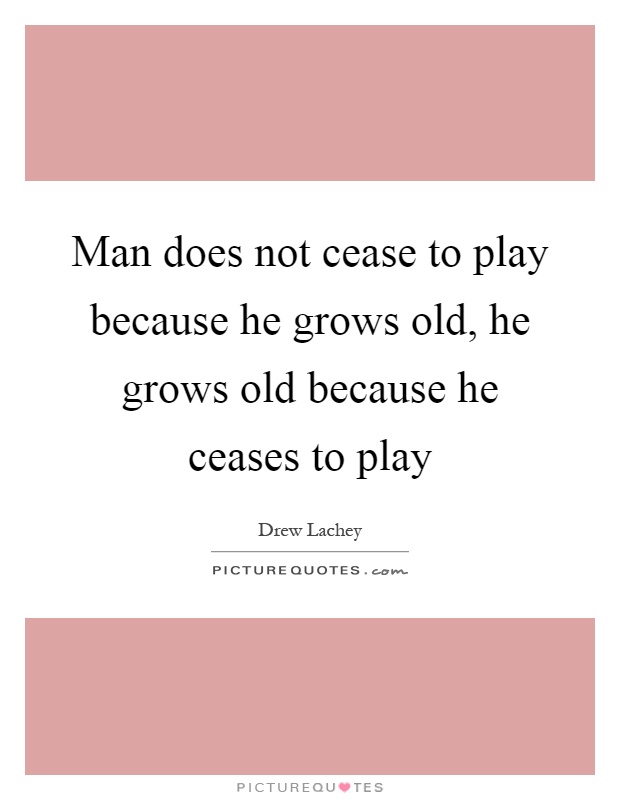 Man does not cease to play because he grows old, he grows old because he ceases to play Picture Quote #1