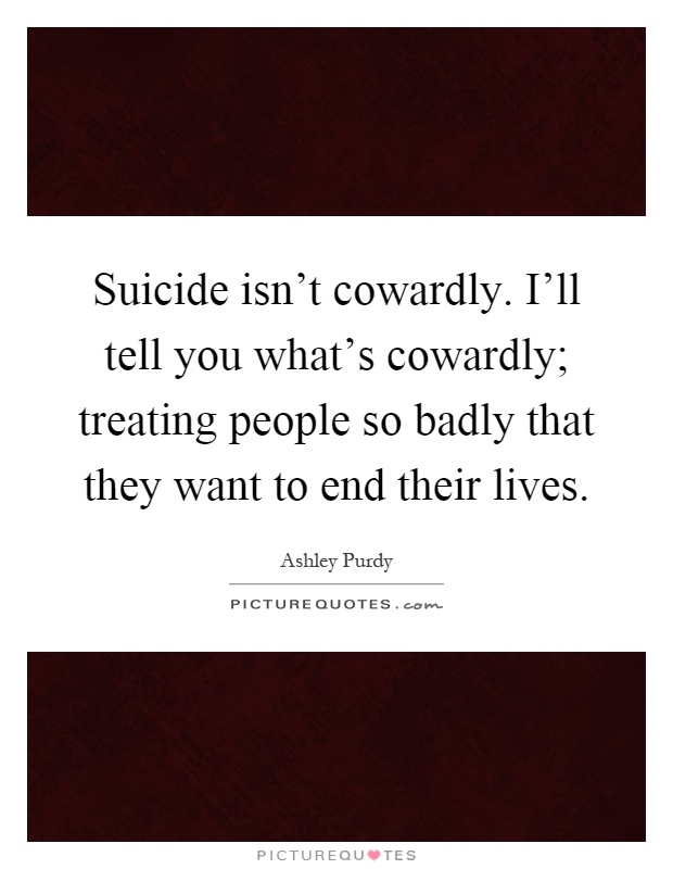 Suicide isn't cowardly. I'll tell you what's cowardly; treating people so badly that they want to end their lives Picture Quote #1