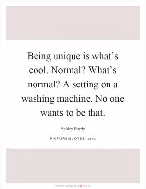 Being unique is what’s cool. Normal? What’s normal? A setting on a washing machine. No one wants to be that Picture Quote #1