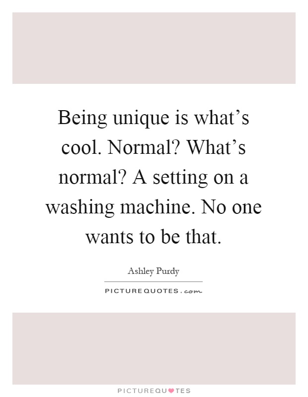 Being unique is what's cool. Normal? What's normal? A setting on a washing machine. No one wants to be that Picture Quote #1