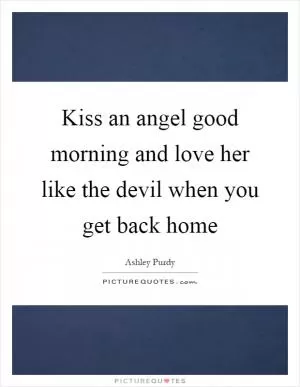 Kiss an angel good morning and love her like the devil when you get back home Picture Quote #1