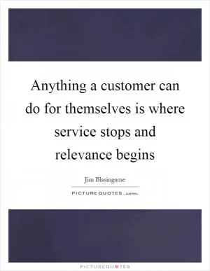 Anything a customer can do for themselves is where service stops and relevance begins Picture Quote #1