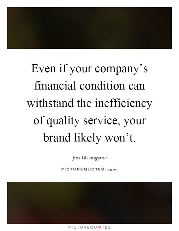 Even if your company's financial condition can withstand the inefficiency of quality service, your brand likely won't Picture Quote #1