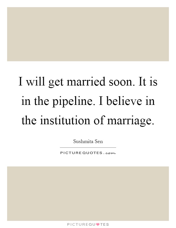 I will get married soon. It is in the pipeline. I believe in the institution of marriage Picture Quote #1