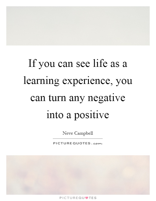 If you can see life as a learning experience, you can turn any negative into a positive Picture Quote #1