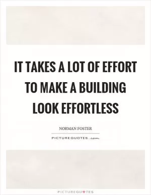It takes a lot of effort to make a building look effortless Picture Quote #1