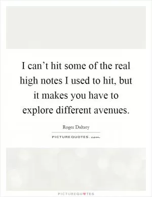 I can’t hit some of the real high notes I used to hit, but it makes you have to explore different avenues Picture Quote #1