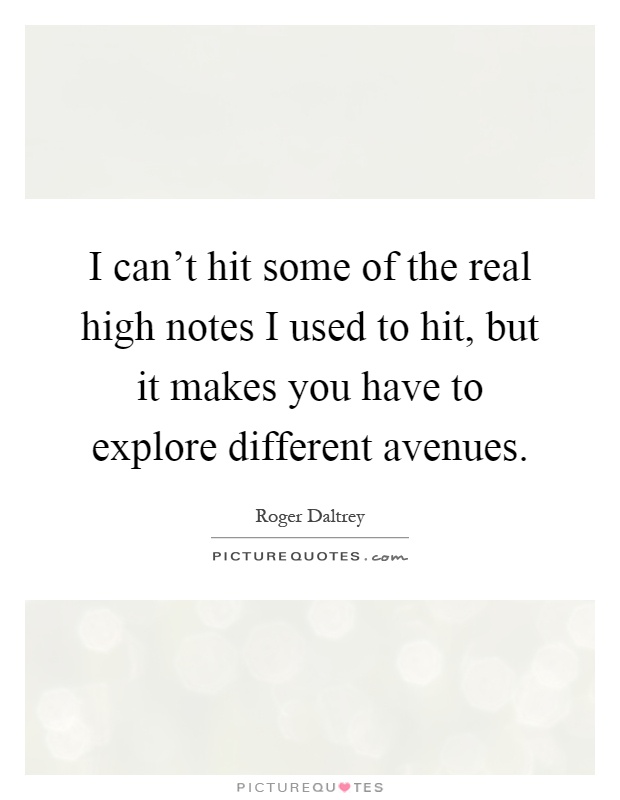 I can't hit some of the real high notes I used to hit, but it makes you have to explore different avenues Picture Quote #1