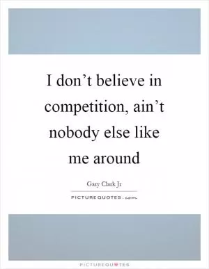 I don’t believe in competition, ain’t nobody else like me around Picture Quote #1