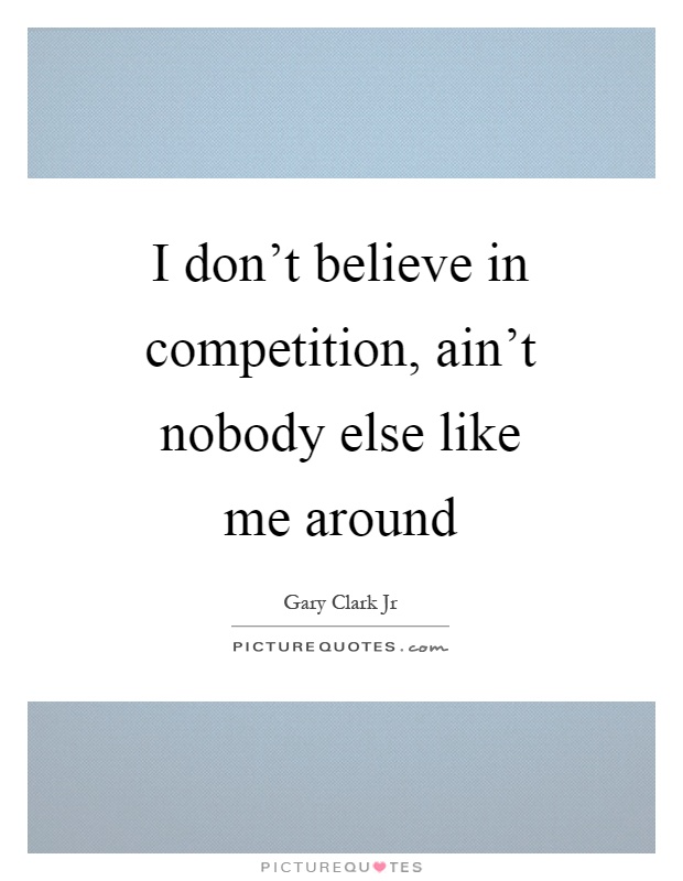 I don't believe in competition, ain't nobody else like me around Picture Quote #1