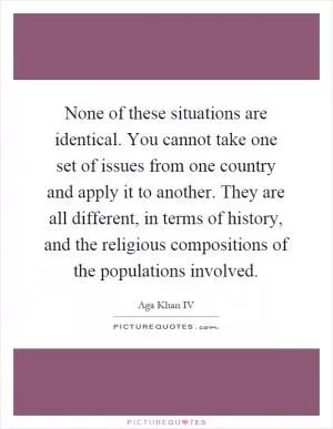 None of these situations are identical. You cannot take one set of issues from one country and apply it to another. They are all different, in terms of history, and the religious compositions of the populations involved Picture Quote #1