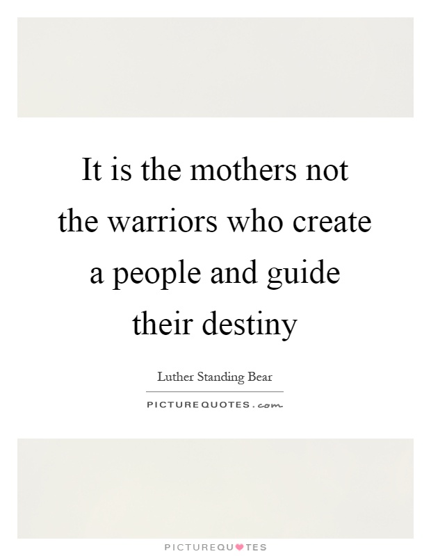 It is the mothers not the warriors who create a people and guide their destiny Picture Quote #1
