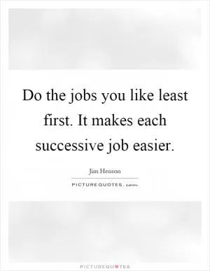 Do the jobs you like least first. It makes each successive job easier Picture Quote #1