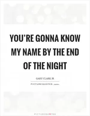 You’re gonna know my name by the end of the night Picture Quote #1