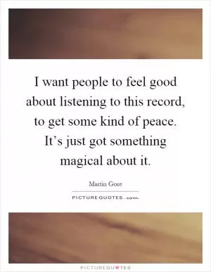 I want people to feel good about listening to this record, to get some kind of peace. It’s just got something magical about it Picture Quote #1