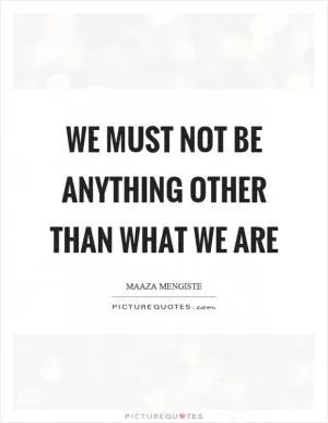 We must not be anything other than what we are Picture Quote #1