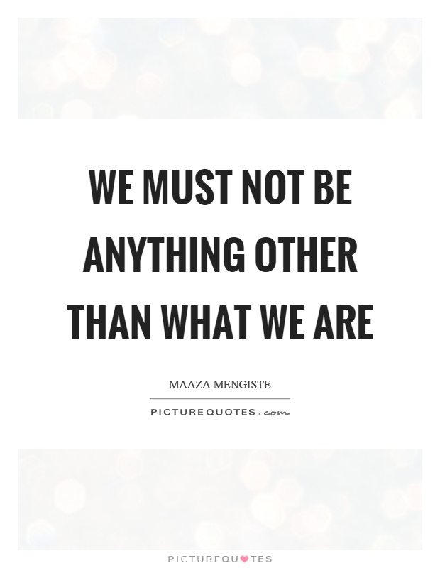 We must not be anything other than what we are Picture Quote #1