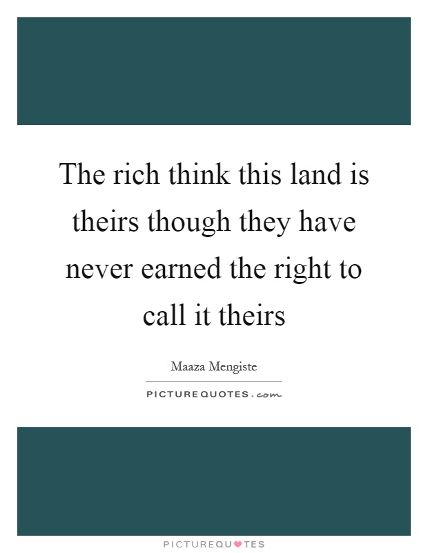 The rich think this land is theirs though they have never earned the right to call it theirs Picture Quote #1