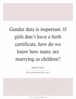 Gender data is important. If girls don’t have a birth certificate, how do we know how many are marrying as children? Picture Quote #1