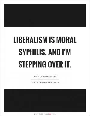 Liberalism is moral syphilis. And I’m stepping over it Picture Quote #1