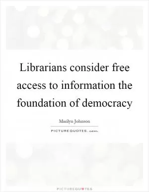 Librarians consider free access to information the foundation of democracy Picture Quote #1