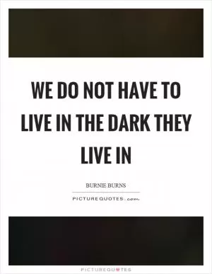 We do not have to live in the dark they live in Picture Quote #1