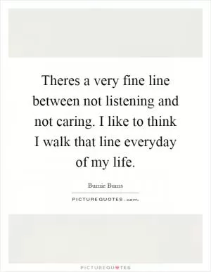 Theres a very fine line between not listening and not caring. I like to think I walk that line everyday of my life Picture Quote #1