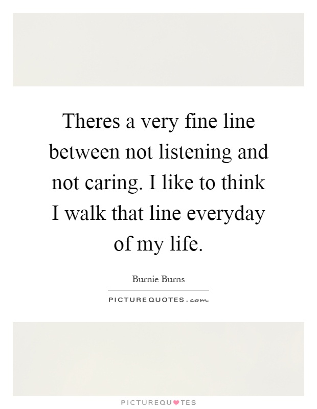 Theres a very fine line between not listening and not caring. I like to think I walk that line everyday of my life Picture Quote #1